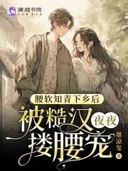 腰软知青下乡后被糙汉夜夜搂腰宠免费完整版